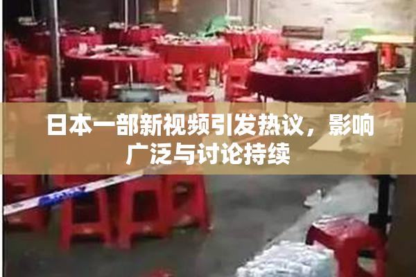 日本一部新视频引发热议，影响广泛与讨论持续