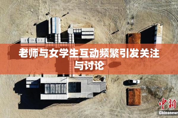 老师与女学生互动频繁引发关注与讨论