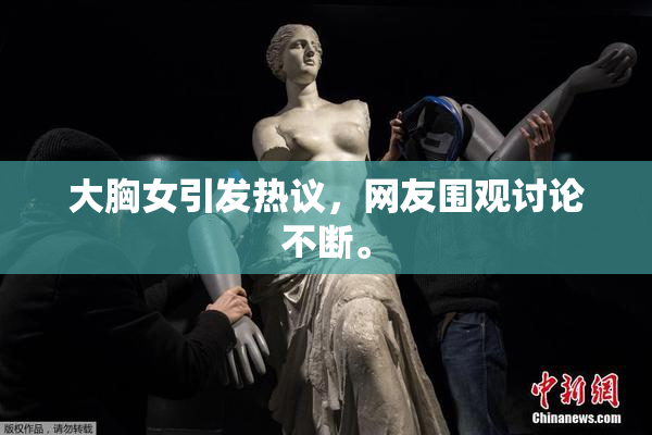 大胸女引发热议，网友围观讨论不断。