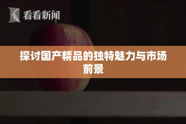 探讨国产精品的独特魅力与市场前景