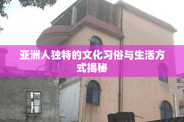 亚洲人独特的文化习俗与生活方式揭秘