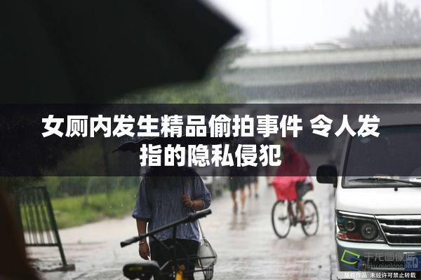 女厕内发生精品偷拍事件 令人发指的隐私侵犯