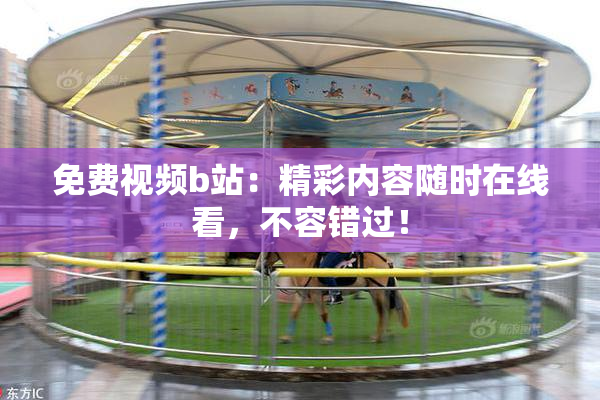 免费视频b站：精彩内容随时在线看，不容错过！