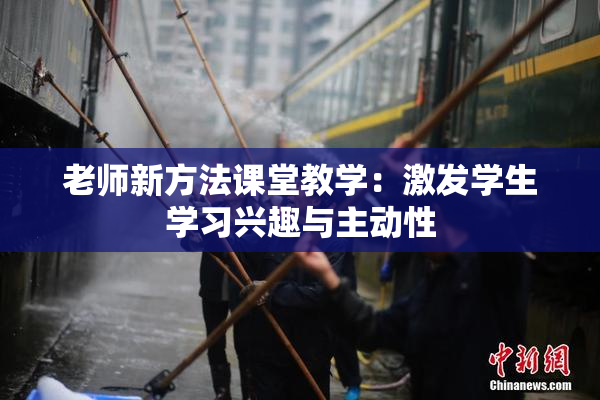 老师新方法课堂教学：激发学生学习兴趣与主动性