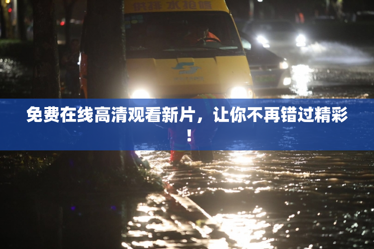 免费在线高清观看新片，让你不再错过精彩！