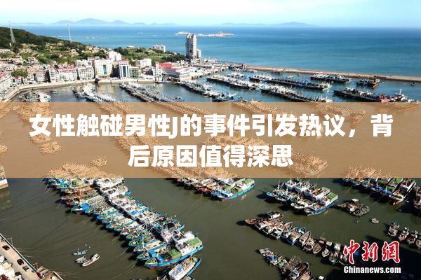 女性触碰男性J的事件引发热议，背后原因值得深思