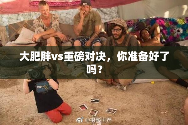 大肥胖vs重磅对决，你准备好了吗？