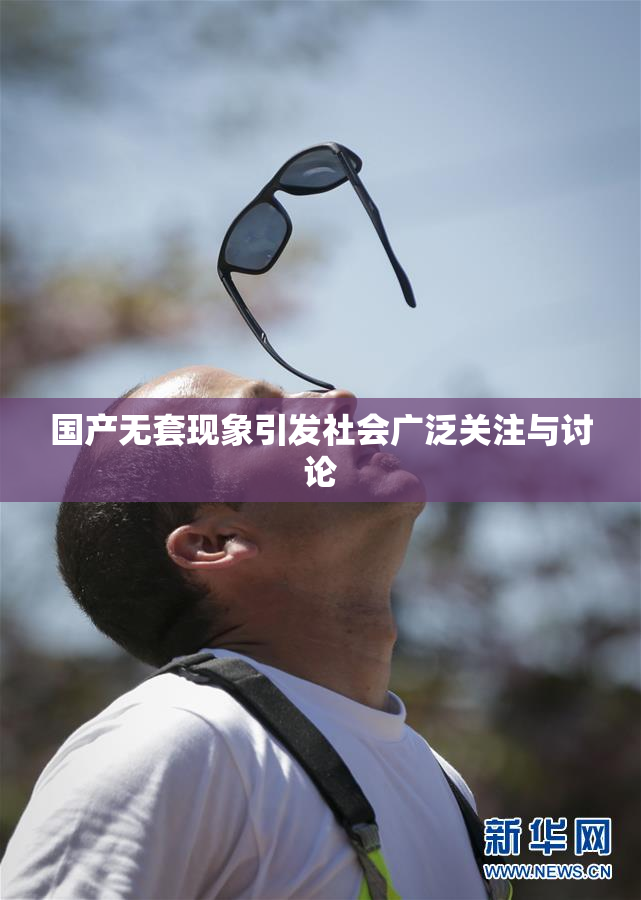 国产无套现象引发社会广泛关注与讨论