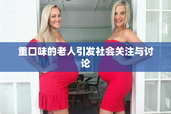 重口味的老人引发社会关注与讨论