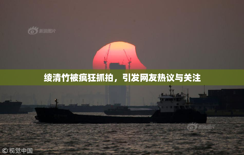 绫清竹被疯狂抓拍，引发网友热议与关注