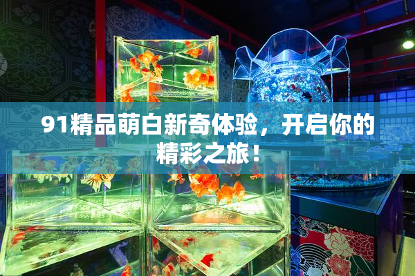 91精品萌白新奇体验，开启你的精彩之旅！