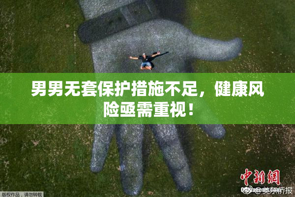男男无套保护措施不足，健康风险亟需重视！