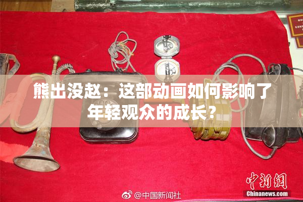 熊出没赵：这部动画如何影响了年轻观众的成长？