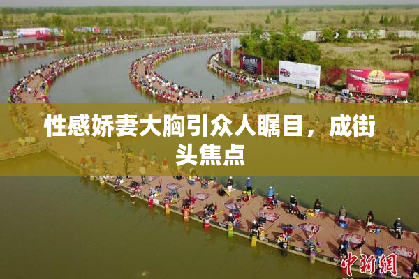 性感娇妻大胸引众人瞩目，成街头焦点