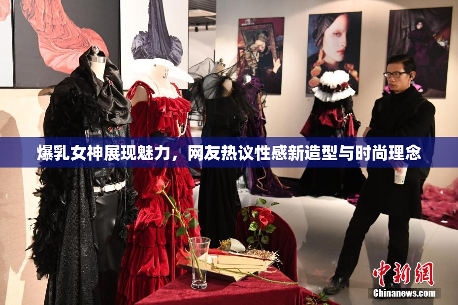 爆乳女神展现魅力，网友热议性感新造型与时尚理念