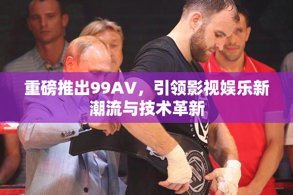 重磅推出99AV，引领影视娱乐新潮流与技术革新