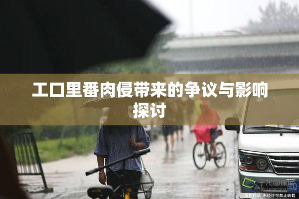 工口里番肉侵带来的争议与影响探讨