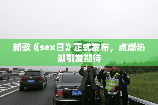 新歌《sex日》正式发布，点燃热潮引发期待