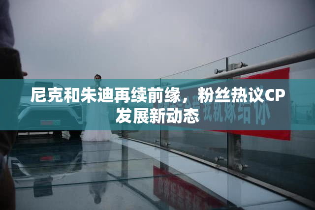 尼克和朱迪再续前缘，粉丝热议CP发展新动态