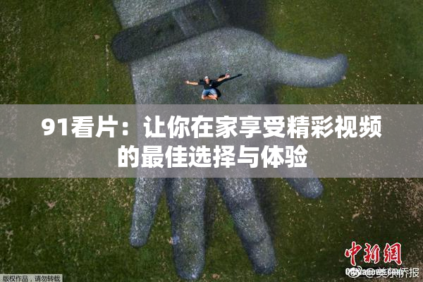 91看片：让你在家享受精彩视频的最佳选择与体验
