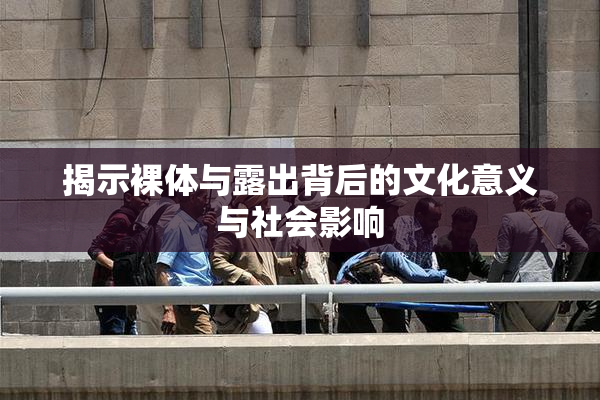 揭示裸体与露出背后的文化意义与社会影响