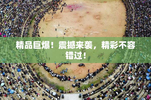 精品巨爆！震撼来袭，精彩不容错过！