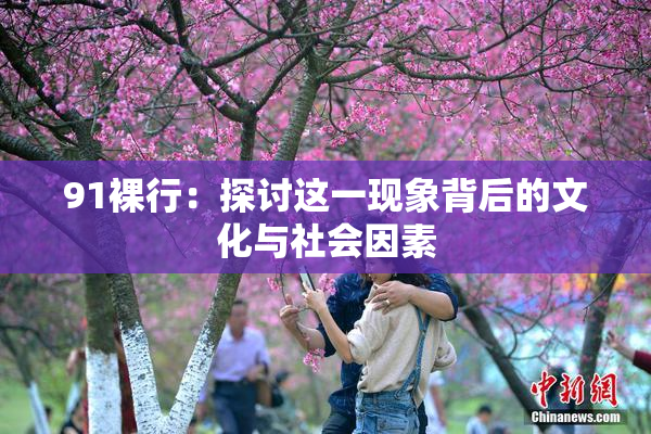 91裸行：探讨这一现象背后的文化与社会因素
