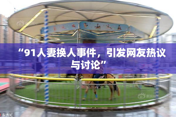 “91人妻换人事件，引发网友热议与讨论”