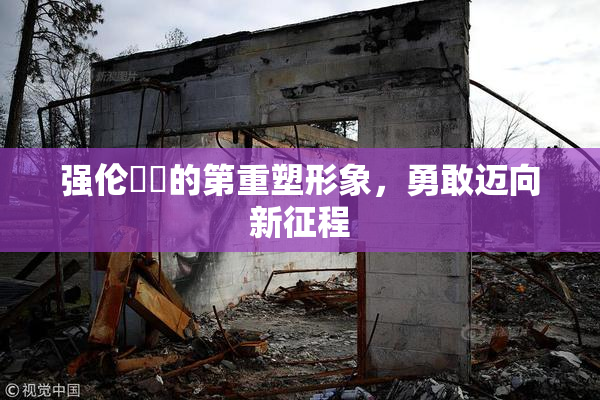 强伦妺妺的第重塑形象，勇敢迈向新征程