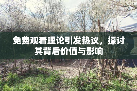 免费观看理论引发热议，探讨其背后价值与影响