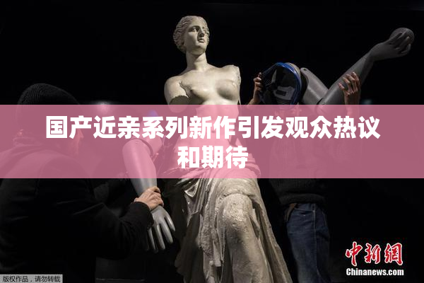 国产近亲系列新作引发观众热议和期待