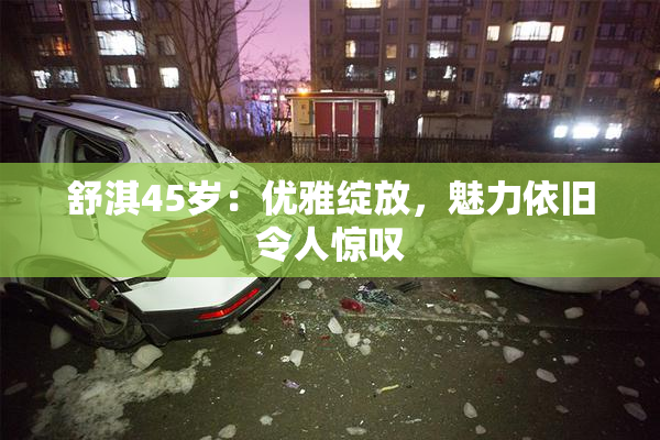 舒淇45岁：优雅绽放，魅力依旧令人惊叹