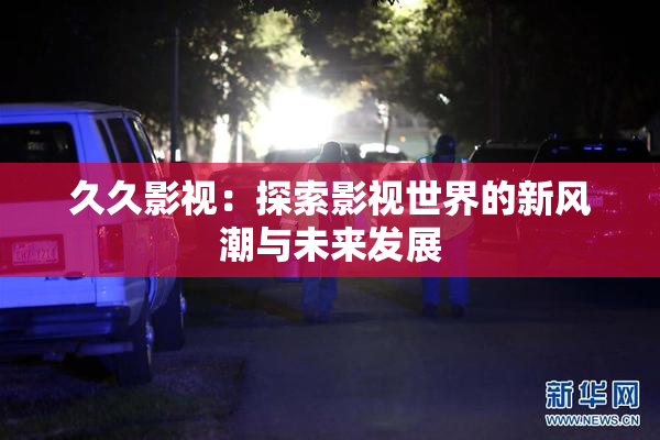 久久影视：探索影视世界的新风潮与未来发展