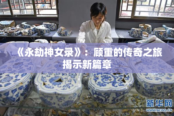 《永劫神女录》：顾重的传奇之旅揭示新篇章