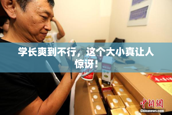 学长爽到不行，这个大小真让人惊讶！