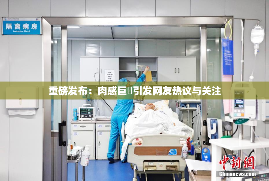 重磅发布：肉感巨凥引发网友热议与关注