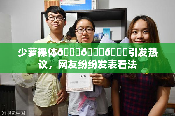 少萝裸体🔞🔞🔞引发热议，网友纷纷发表看法
