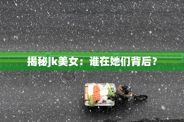 揭秘jk美女：谁在她们背后？