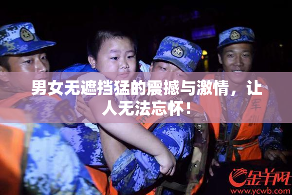男女无遮挡猛的震撼与激情，让人无法忘怀！