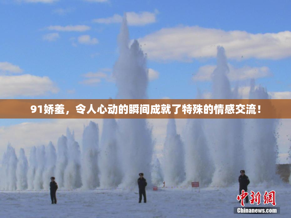 91娇羞，令人心动的瞬间成就了特殊的情感交流！