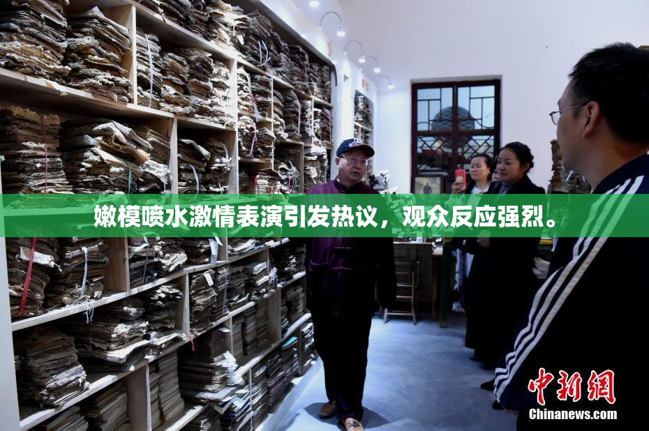 嫩模喷水激情表演引发热议，观众反应强烈。