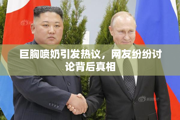 巨胸喷奶引发热议，网友纷纷讨论背后真相