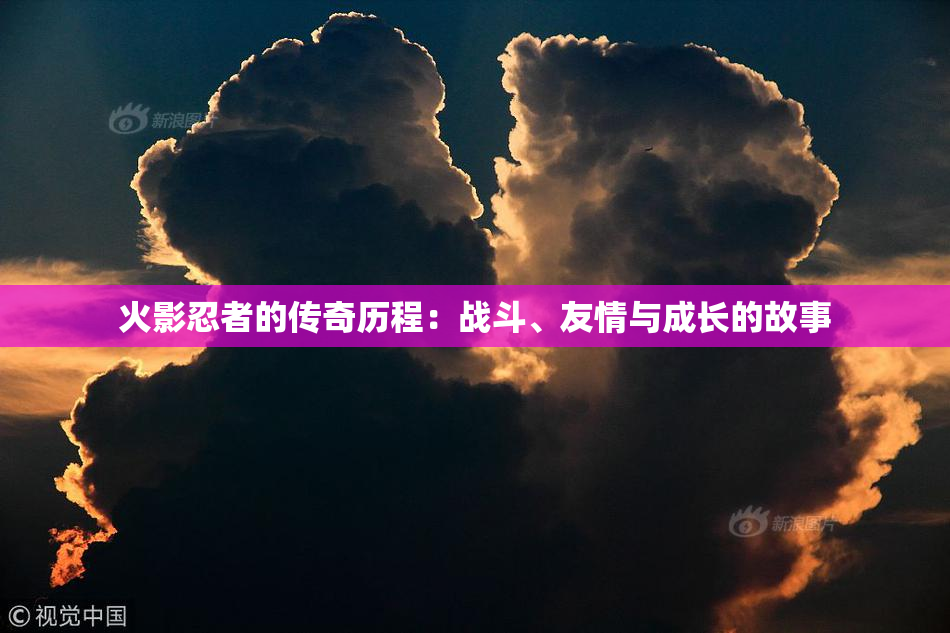 火影忍者的传奇历程：战斗、友情与成长的故事