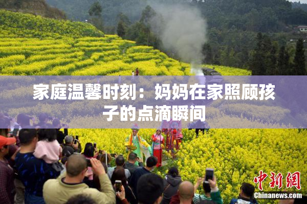 家庭温馨时刻：妈妈在家照顾孩子的点滴瞬间