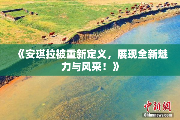 《安琪拉被重新定义，展现全新魅力与风采！》