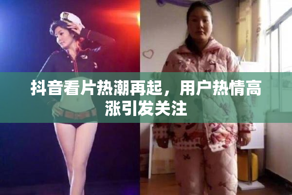 抖音看片热潮再起，用户热情高涨引发关注