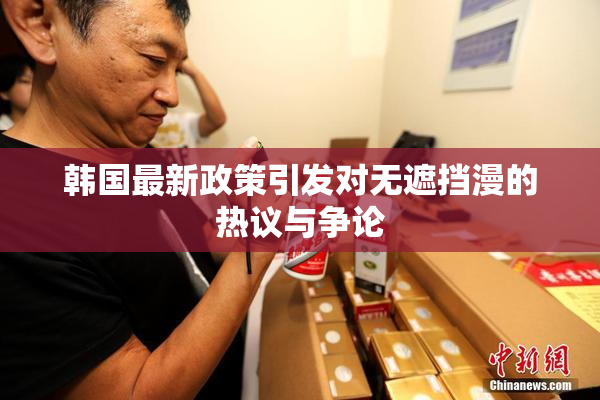 韩国最新政策引发对无遮挡漫的热议与争论
