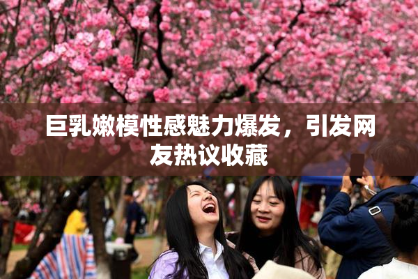巨乳嫩模性感魅力爆发，引发网友热议收藏