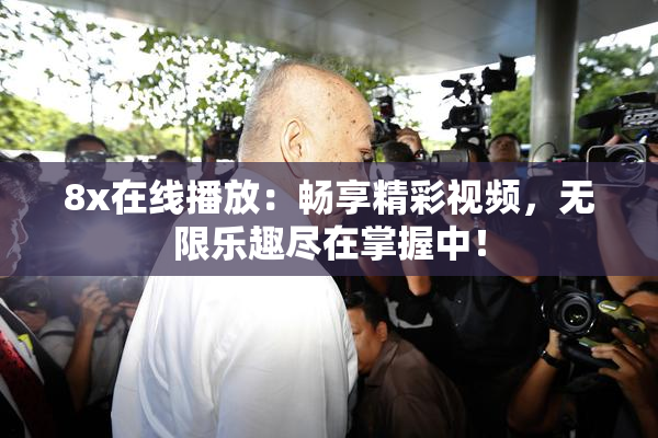 8x在线播放：畅享精彩视频，无限乐趣尽在掌握中！