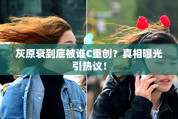灰原衰到底被谁C重创？真相曝光引热议！